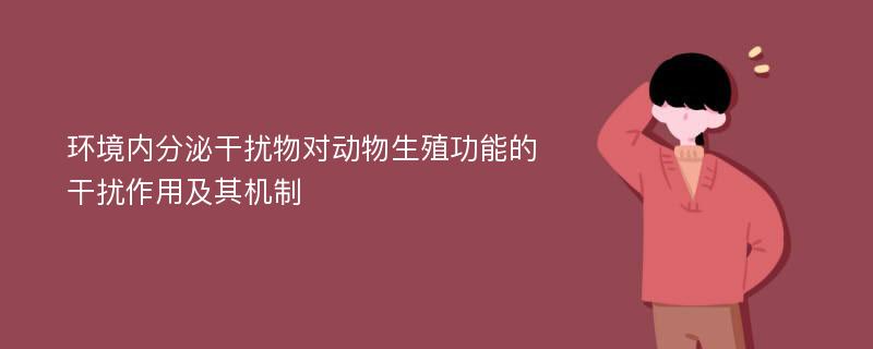 环境内分泌干扰物对动物生殖功能的干扰作用及其机制