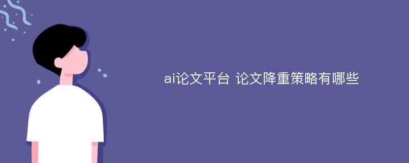 ai论文平台 论文降重策略有哪些