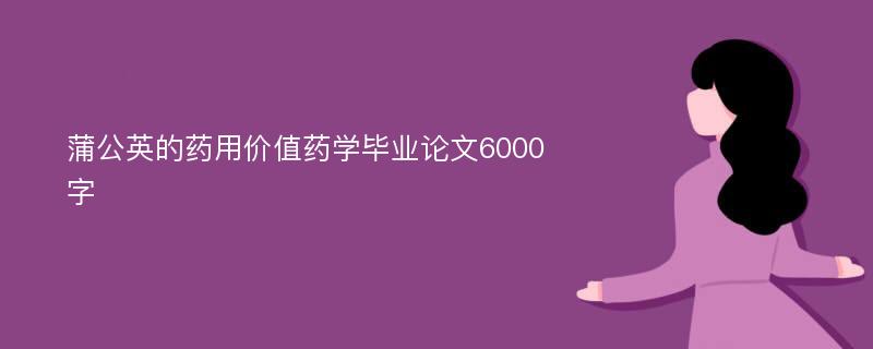 蒲公英的药用价值药学毕业论文6000字