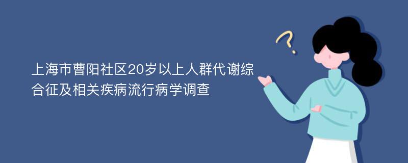 上海市曹阳社区20岁以上人群代谢综合征及相关疾病流行病学调查