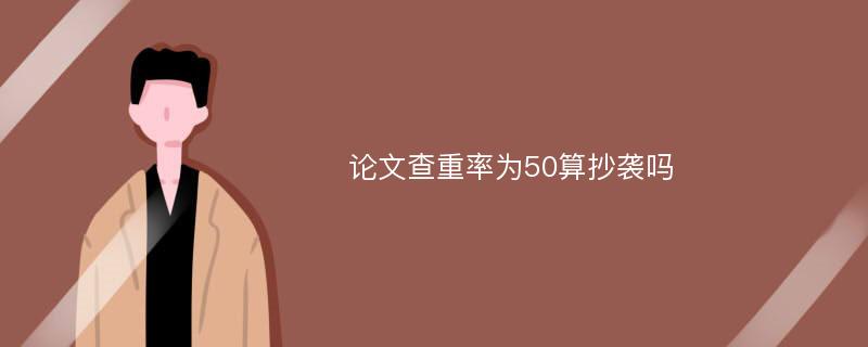 论文查重率为50算抄袭吗