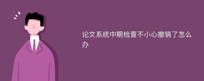 论文系统中期检查不小心撤销了怎么办