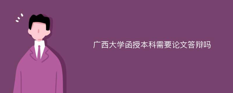 广西大学函授本科需要论文答辩吗