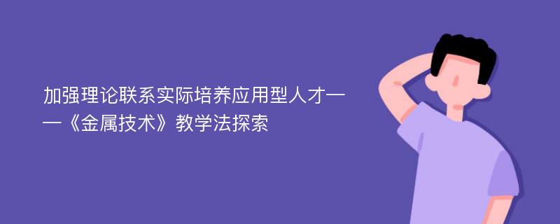 加强理论联系实际培养应用型人才——《金属技术》教学法探索