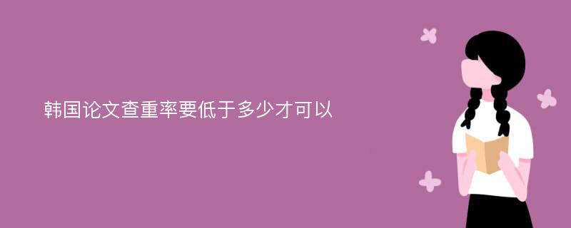 韩国论文查重率要低于多少才可以