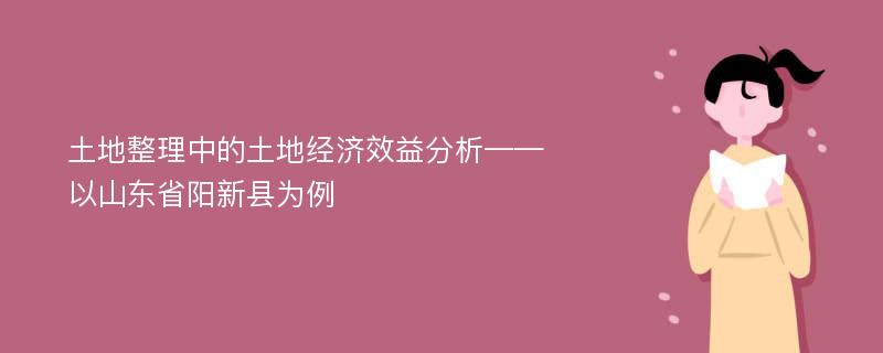 土地整理中的土地经济效益分析——以山东省阳新县为例