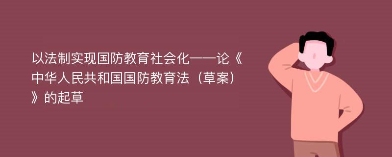 以法制实现国防教育社会化——论《中华人民共和国国防教育法（草案）》的起草