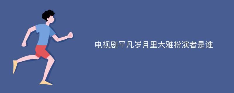 电视剧平凡岁月里大雅扮演者是谁