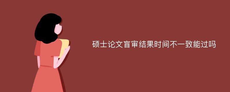 硕士论文盲审结果时间不一致能过吗