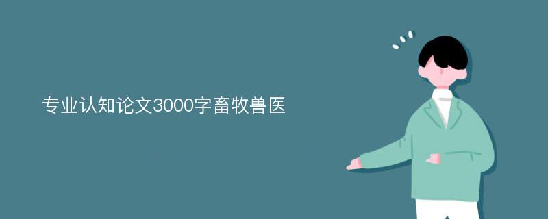 专业认知论文3000字畜牧兽医