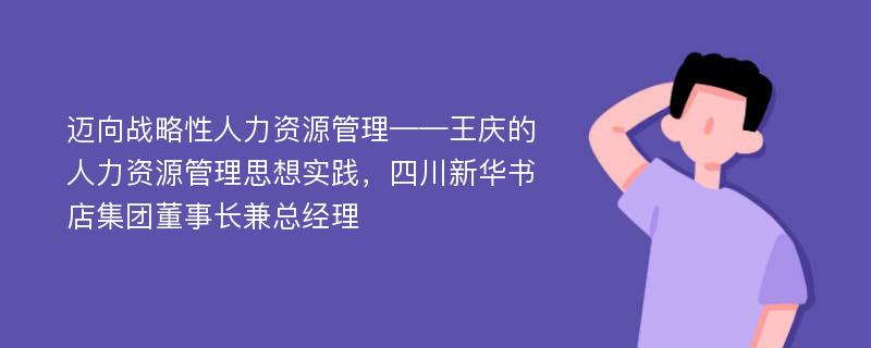 迈向战略性人力资源管理——王庆的人力资源管理思想实践，四川新华书店集团董事长兼总经理