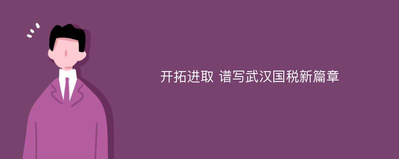 开拓进取 谱写武汉国税新篇章