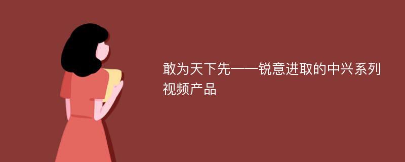 敢为天下先——锐意进取的中兴系列视频产品