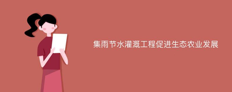 集雨节水灌溉工程促进生态农业发展