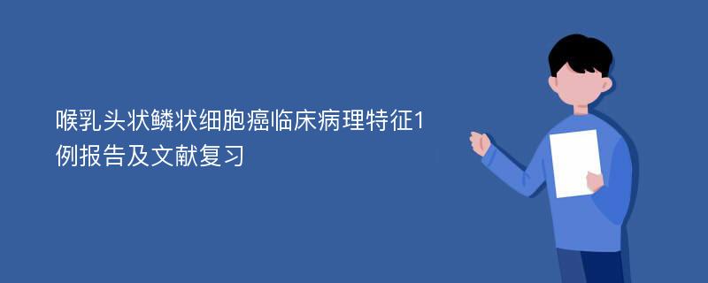 喉乳头状鳞状细胞癌临床病理特征1例报告及文献复习