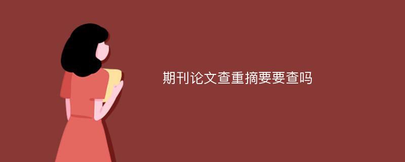 期刊论文查重摘要要查吗