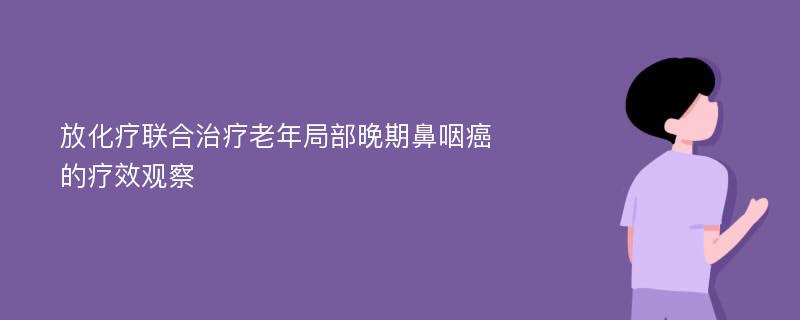 放化疗联合治疗老年局部晚期鼻咽癌的疗效观察