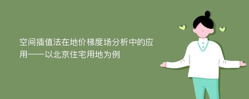 空间插值法在地价梯度场分析中的应用——以北京住宅用地为例