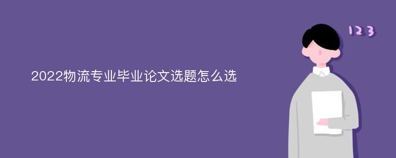 2022物流专业毕业论文选题怎么选