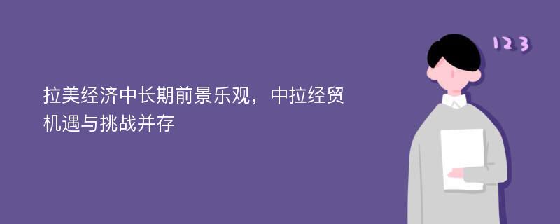 拉美经济中长期前景乐观，中拉经贸机遇与挑战并存