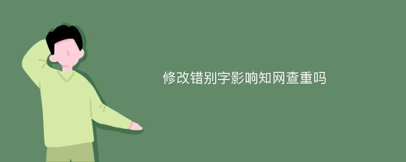 修改错别字影响知网查重吗