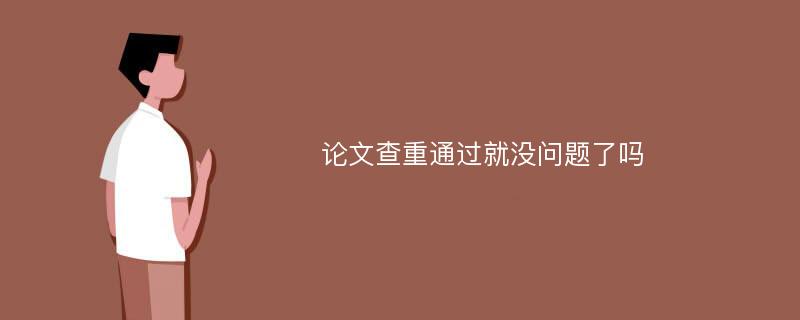 论文查重通过就没问题了吗