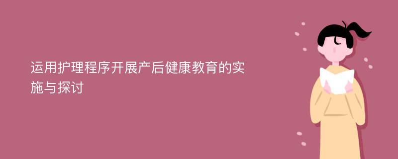 运用护理程序开展产后健康教育的实施与探讨