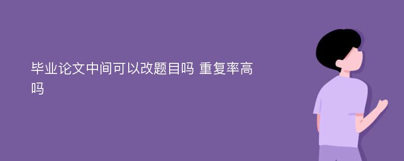 毕业论文中间可以改题目吗 重复率高吗