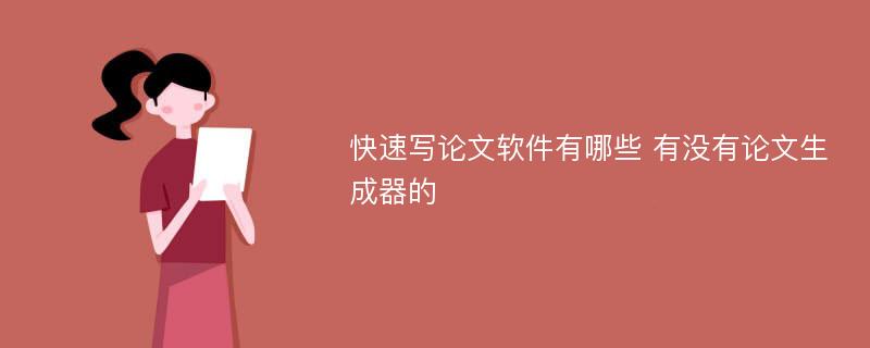 快速写论文软件有哪些 有没有论文生成器的