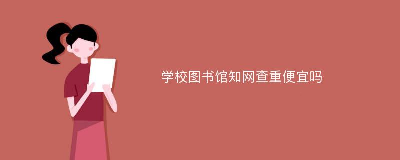 学校图书馆知网查重便宜吗