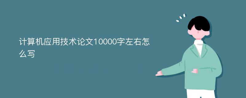 计算机应用技术论文10000字左右怎么写