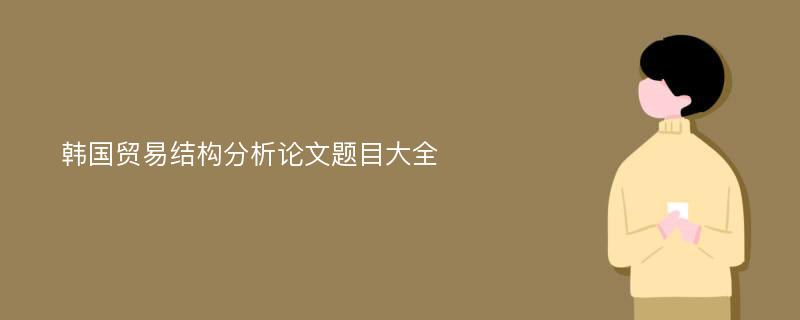 韩国贸易结构分析论文题目大全