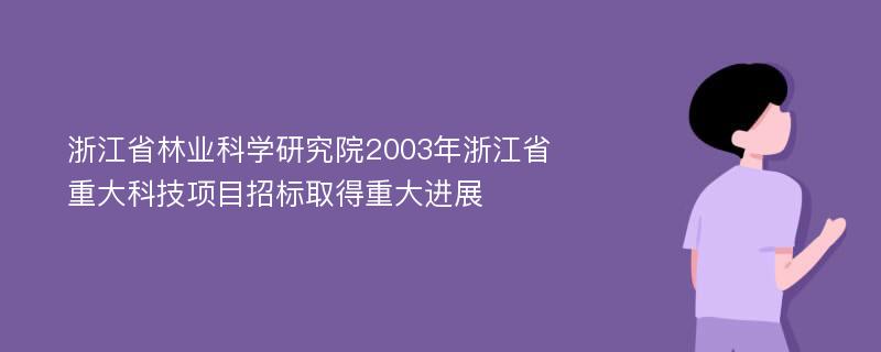 浙江省林业科学研究院2003年浙江省重大科技项目招标取得重大进展