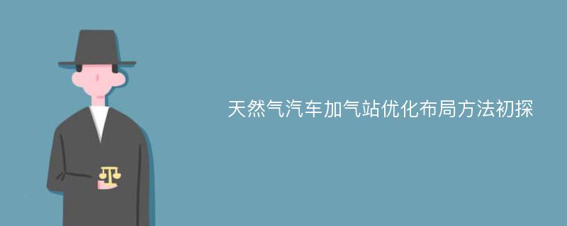 天然气汽车加气站优化布局方法初探